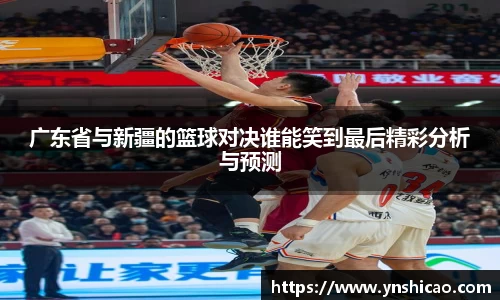 广东省与新疆的篮球对决谁能笑到最后精彩分析与预测
